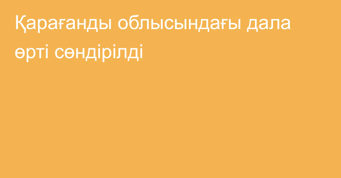 Қарағанды облысындағы дала өрті сөндірілді