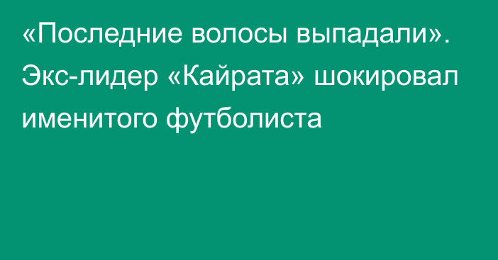 «Последние волосы выпадали». Экс-лидер «Кайрата» шокировал именитого футболиста