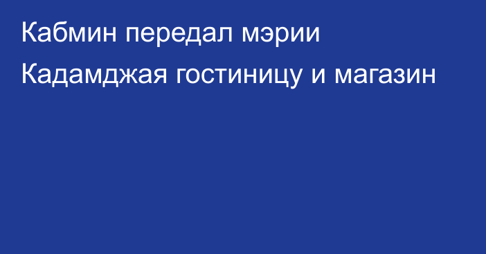 Кабмин передал мэрии Кадамджая гостиницу и магазин