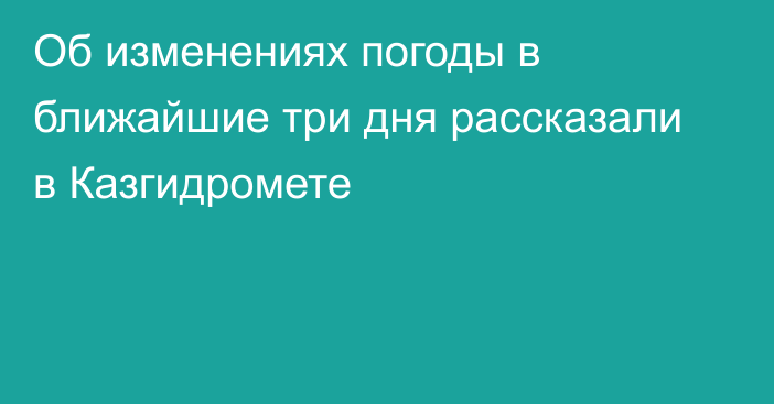 Об изменениях погоды в ближайшие три дня рассказали в Казгидромете