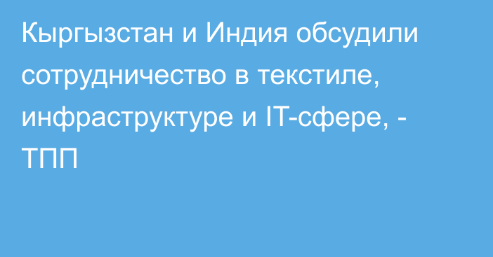 Кыргызстан и Индия обсудили сотрудничество в текстиле, инфраструктуре и IT-сфере, - ТПП