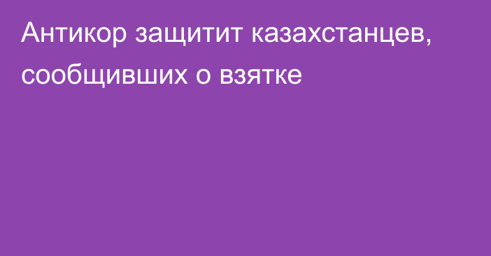 Антикор защитит казахстанцев, сообщивших о взятке