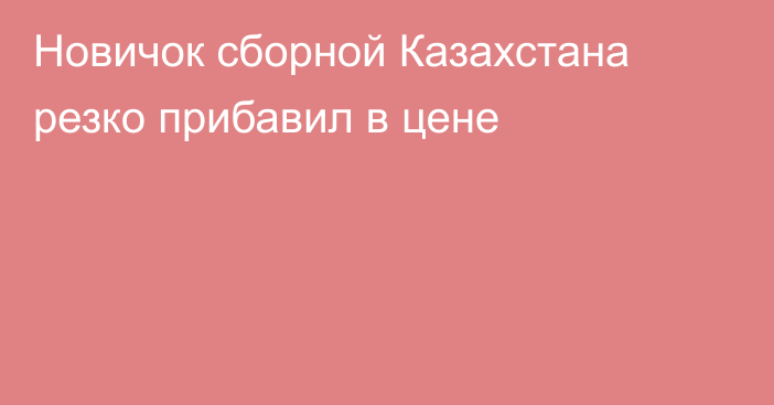 Новичок сборной Казахстана резко прибавил в цене