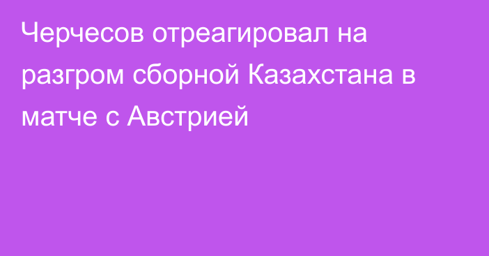 Черчесов отреагировал на разгром сборной Казахстана в матче с Австрией