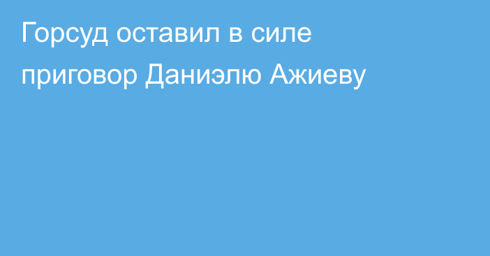 Горсуд оставил в силе приговор Даниэлю Ажиеву