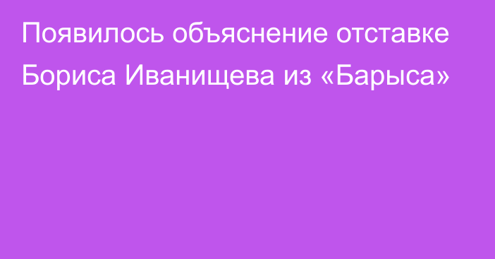 Появилось объяснение отставке Бориса Иванищева из «Барыса»