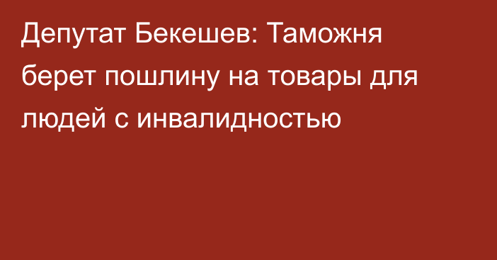 Депутат Бекешев: Таможня берет пошлину на товары для людей с инвалидностью