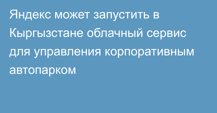 Яндекс может запустить в Кыргызстане облачный сервис для управления корпоративным автопарком