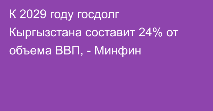 К 2029 году госдолг Кыргызстана составит 24% от объема ВВП, - Минфин