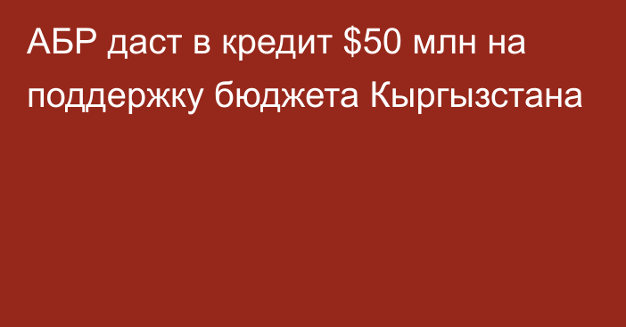 АБР даст в кредит $50 млн на поддержку бюджета Кыргызстана