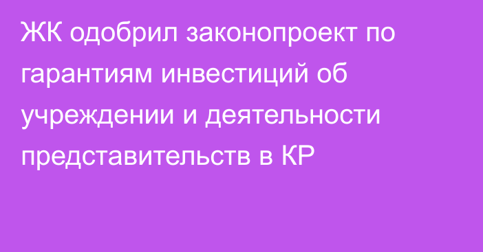 ЖК одобрил законопроект по гарантиям инвестиций об учреждении и деятельности представительств в КР