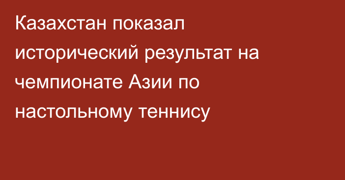 Казахстан показал исторический результат на чемпионате Азии по настольному теннису