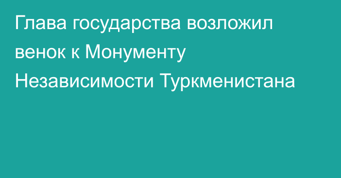 Глава государства возложил венок к Монументу Независимости Туркменистана