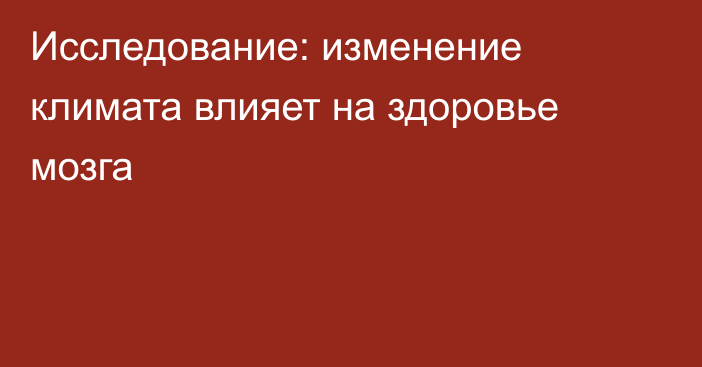 Исследование: изменение климата влияет на здоровье мозга