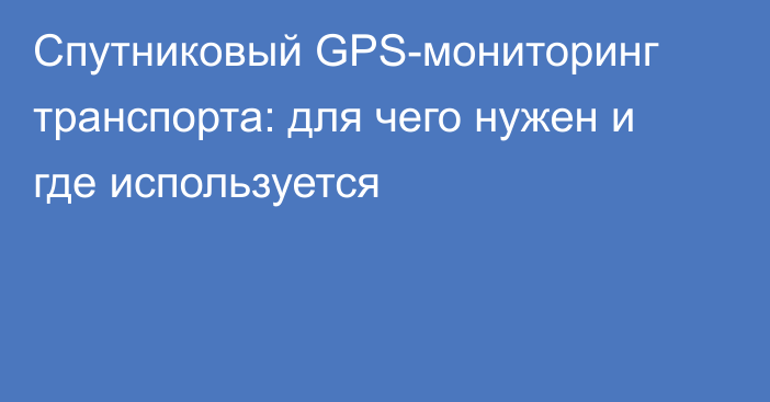 Спутниковый GPS-мониторинг транспорта: для чего нужен и где используется