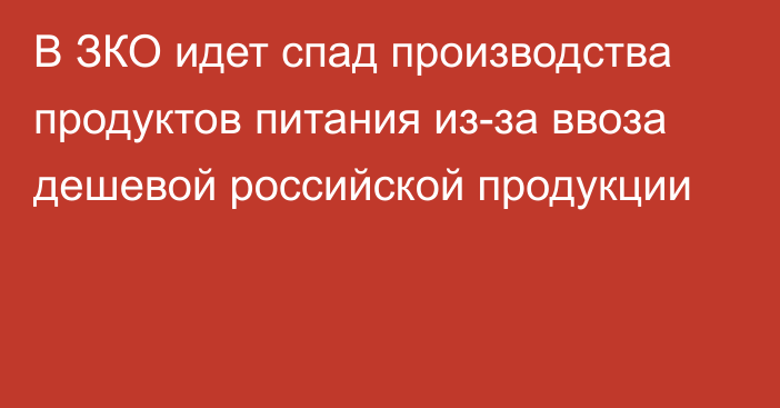 В ЗКО идет спад производства продуктов питания из-за ввоза дешевой российской продукции