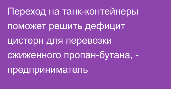 Переход на танк-контейнеры поможет решить дефицит цистерн для перевозки сжиженного пропан-бутана, - предприниматель