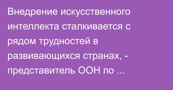 Внедрение искусственного интеллекта сталкивается с рядом трудностей в развивающихся странах, - представитель ООН по промышленному развитию