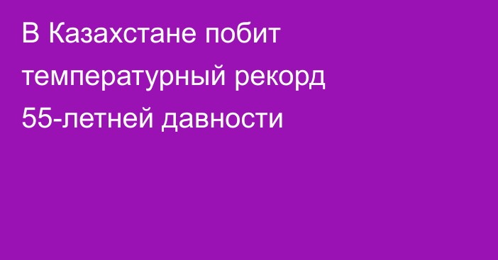 В Казахстане побит температурный рекорд 55-летней давности