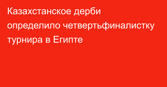 Казахстанское дерби определило четвертьфиналистку турнира в Египте