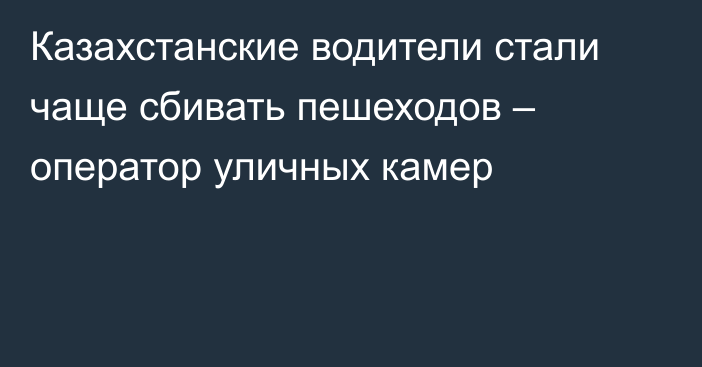 Казахстанские водители стали чаще сбивать пешеходов – оператор уличных камер