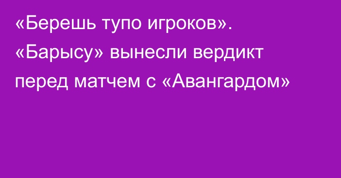 «Берешь тупо игроков». «Барысу» вынесли вердикт перед матчем с «Авангардом»