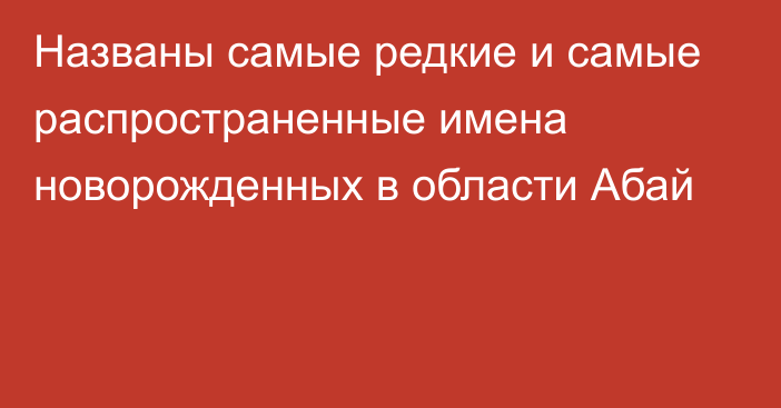 Названы самые редкие и самые распространенные имена новорожденных в области Абай