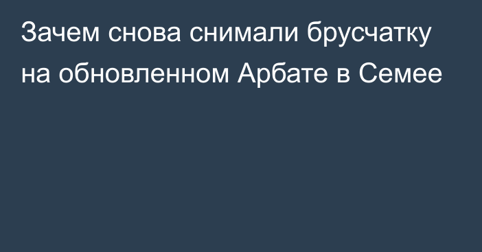 Зачем снова снимали брусчатку на обновленном Арбате в Семее