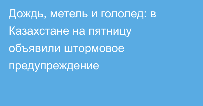 Дождь, метель и гололед: в Казахстане на пятницу объявили штормовое предупреждение