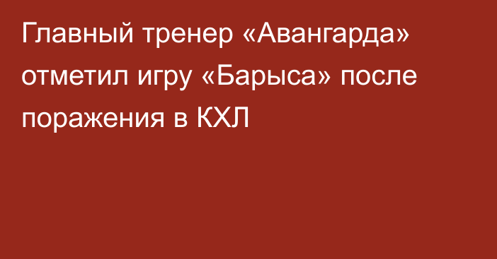 Главный тренер «Авангарда» отметил игру «Барыса» после поражения в КХЛ