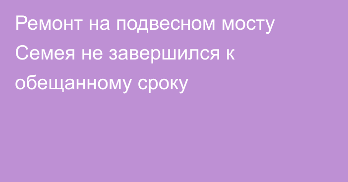 Ремонт на подвесном мосту Семея не завершился к обещанному сроку