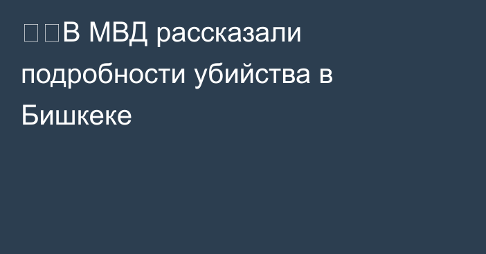 ❗️В МВД рассказали подробности убийства в Бишкеке