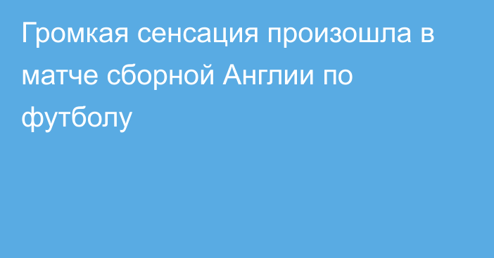 Громкая сенсация произошла в матче сборной Англии по футболу