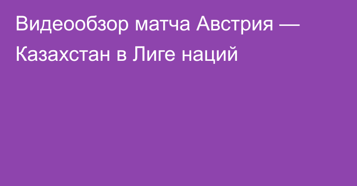 Видеообзор матча Австрия — Казахстан в Лиге наций