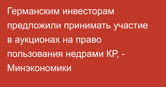 Германским инвесторам предложили принимать участие в аукционах на право пользования недрами КР, - Минэкономики