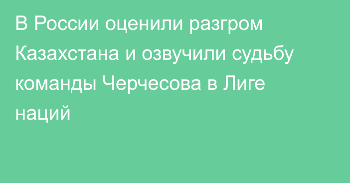 В России оценили разгром Казахстана и озвучили судьбу команды Черчесова в Лиге наций