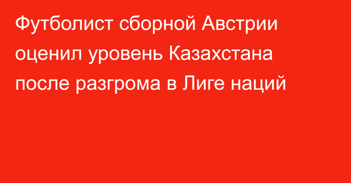 Футболист сборной Австрии оценил уровень Казахстана после разгрома в Лиге наций