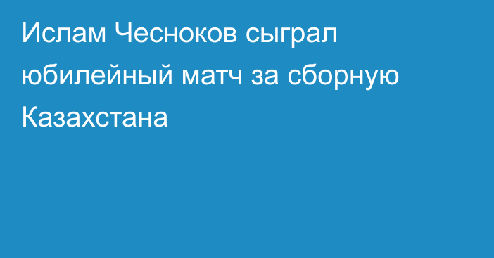 Ислам Чесноков сыграл юбилейный матч за сборную Казахстана