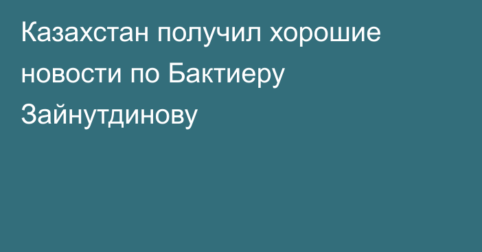 Казахстан получил хорошие новости по Бактиеру Зайнутдинову