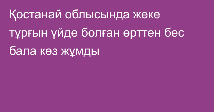 Қостанай облысында жеке тұрғын үйде болған өрттен бес бала көз жұмды