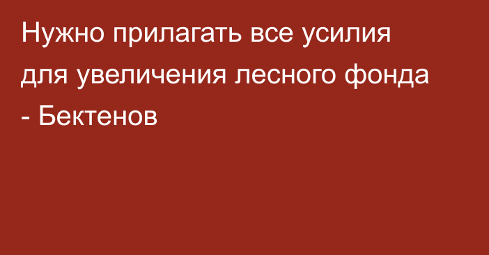 Нужно прилагать все усилия для увеличения лесного фонда - Бектенов