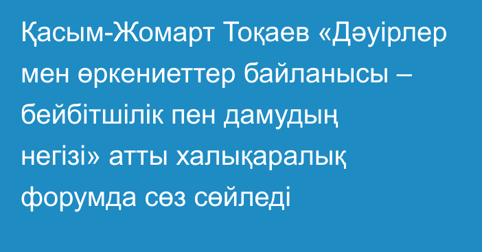 Қасым-Жомарт Тоқаев «Дәуірлер мен өркениеттер байланысы – бейбітшілік пен дамудың негізі» атты халықаралық форумда сөз сөйледі