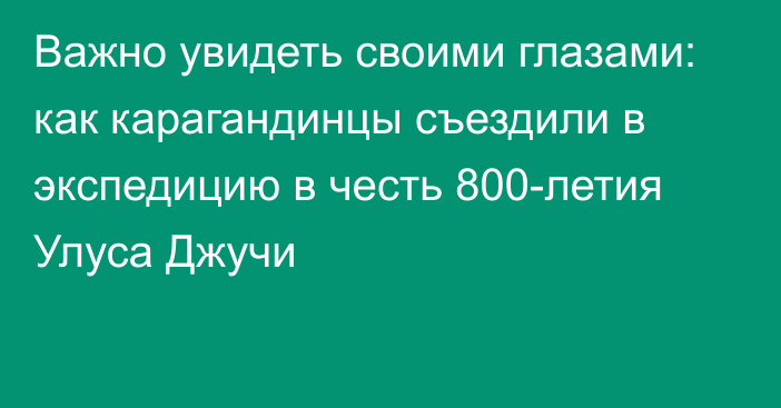 Важно увидеть своими глазами: как карагандинцы съездили в экспедицию в честь 800-летия Улуса Джучи