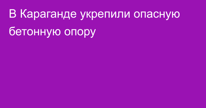 В Караганде укрепили опасную бетонную опору