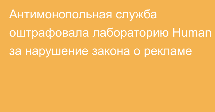 Антимонопольная служба оштрафовала лабораторию Human за нарушение закона о рекламе