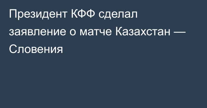 Президент КФФ сделал заявление о матче Казахстан — Словения