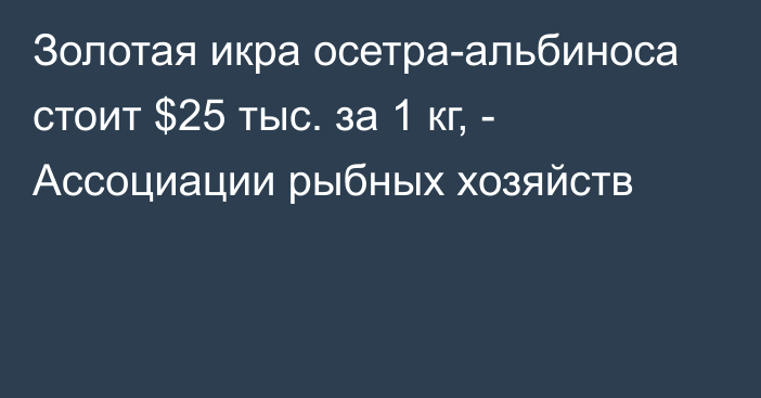 Золотая икра осетра-альбиноса стоит $25 тыс. за 1 кг, - Ассоциации рыбных хозяйств