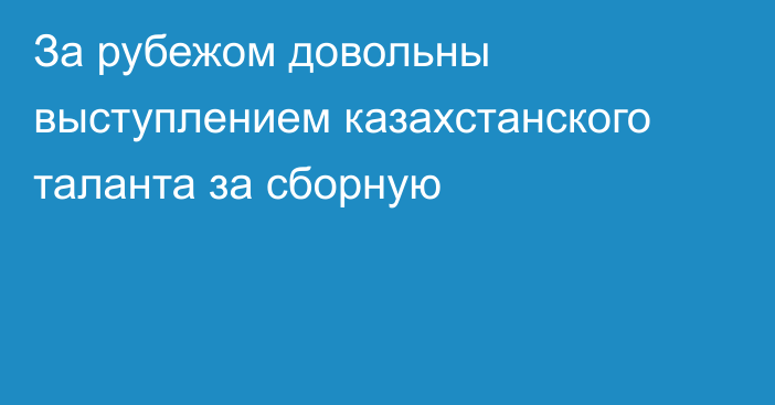 За рубежом довольны выступлением казахстанского таланта за сборную