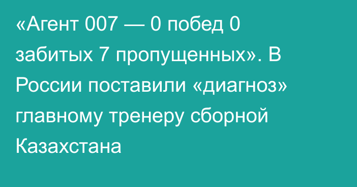 «Агент 007 — 0 побед 0 забитых 7 пропущенных». В России поставили «диагноз» главному тренеру сборной Казахстана