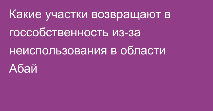 Какие участки возвращают в госсобственность из-за неиспользования в области Абай